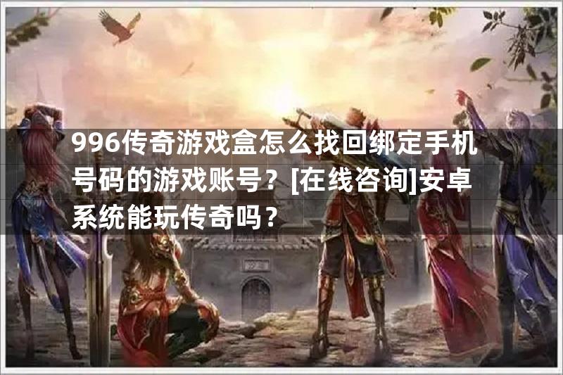 996传奇游戏盒怎么找回绑定手机号码的游戏账号？[在线咨询]安卓系统能玩传奇吗？